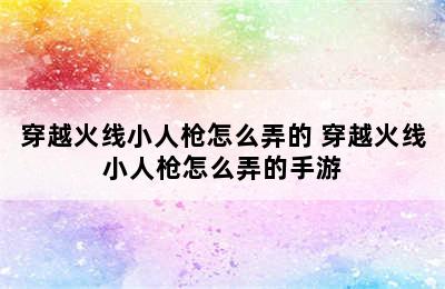 穿越火线小人枪怎么弄的 穿越火线小人枪怎么弄的手游